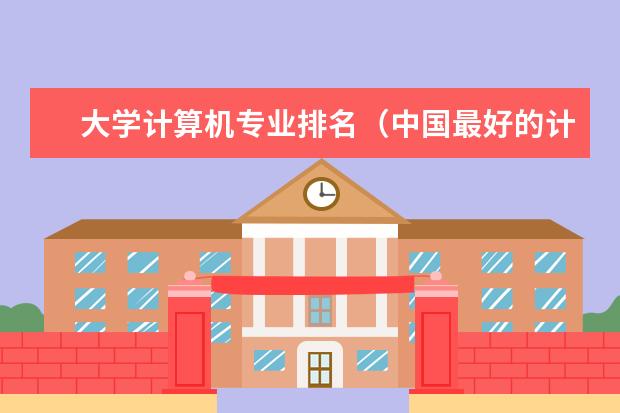 大学计算机专业排名（中国最好的计算机学校排名）