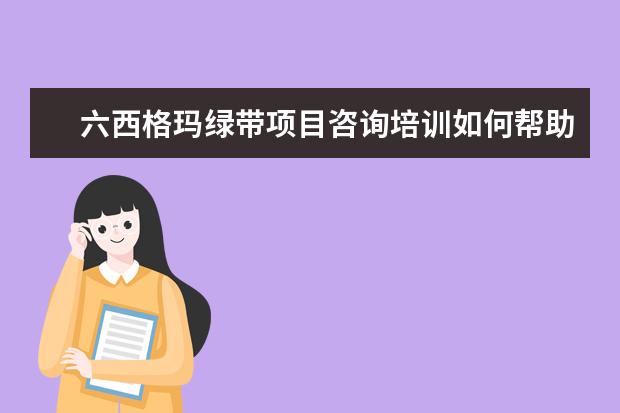 六西格玛绿带项目咨询培训如何帮助提升行业竞争力？