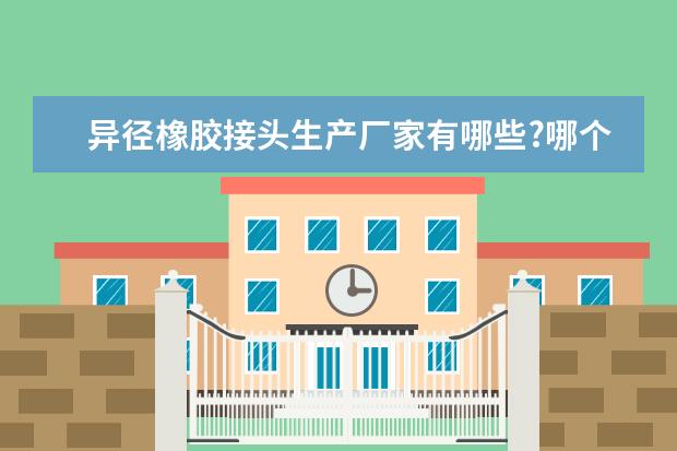 异径橡胶接头生产厂家有哪些?哪个品牌质量相对好？