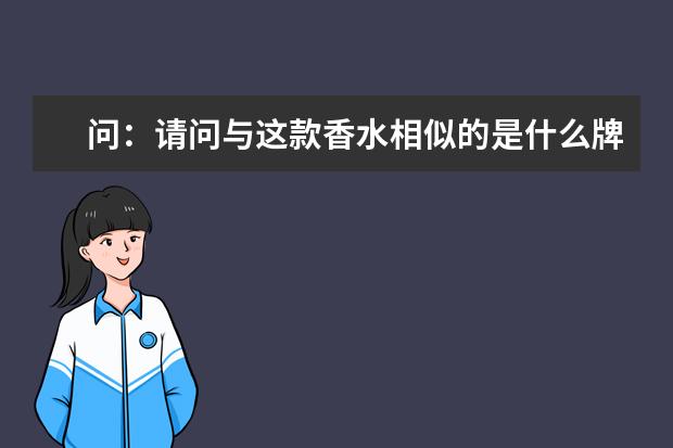 问：请问与这款香水相似的是什么牌子香水？就是白色头是喷雾式的，蓝色卡颈盖帽，磨砂玻璃瓶子（瓶款是