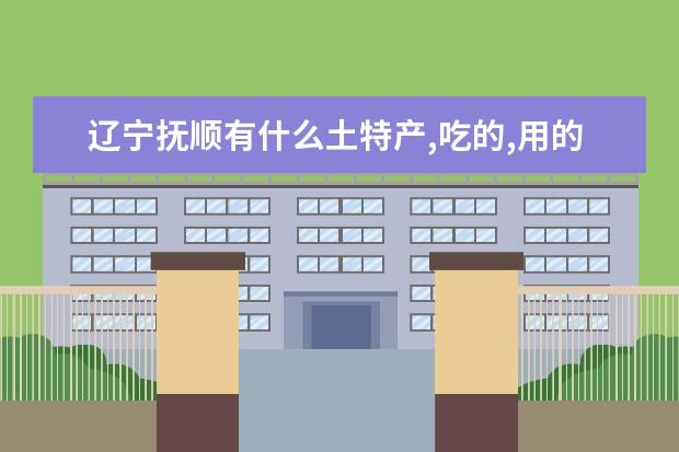辽宁抚顺有什么土特产,吃的,用的?