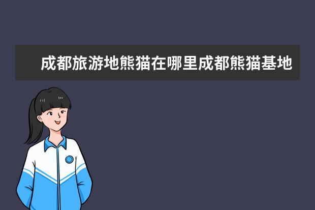 成都旅游地熊猫在哪里成都熊猫基地附近有哪些景点？