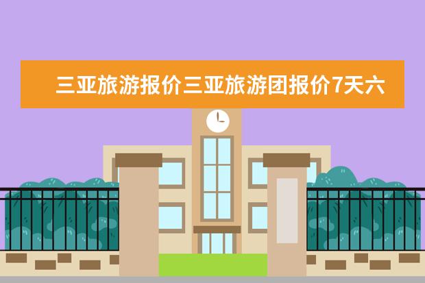 三亚旅游报价三亚旅游团报价7天六夜多少钱