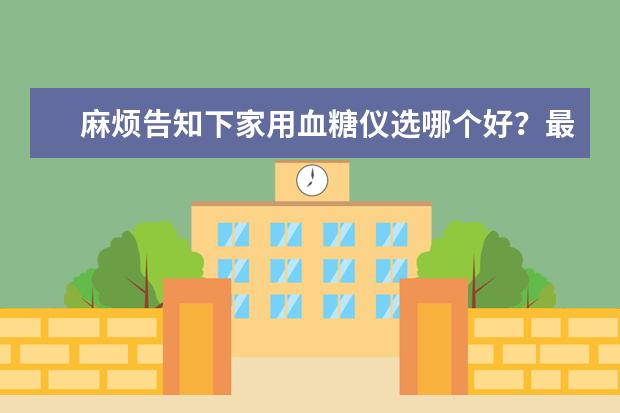麻烦告知下家用血糖仪选哪个好？最 好是测量结果比较准的。