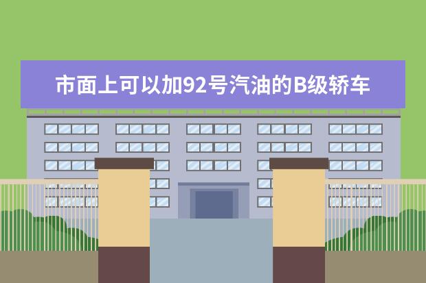 市面上可以加92号汽油的B级轿车都有哪些？