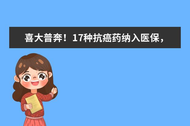 喜大普奔！17种抗癌药纳入医保，都有哪些药品“上榜”？