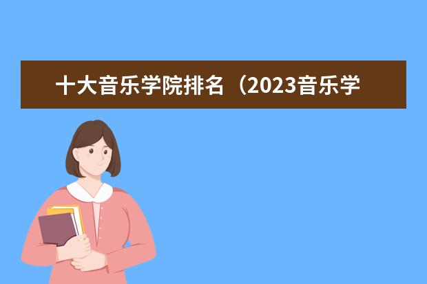 十大音乐学院排名（2023音乐学院排行榜）