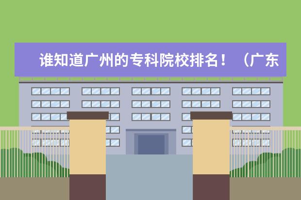 谁知道广州的专科院校排名！（广东省有几间大专兽医学院?）
