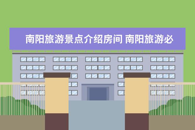 南阳旅游景点介绍房间 南阳旅游必去景点（南阳旅游必去十大景点）