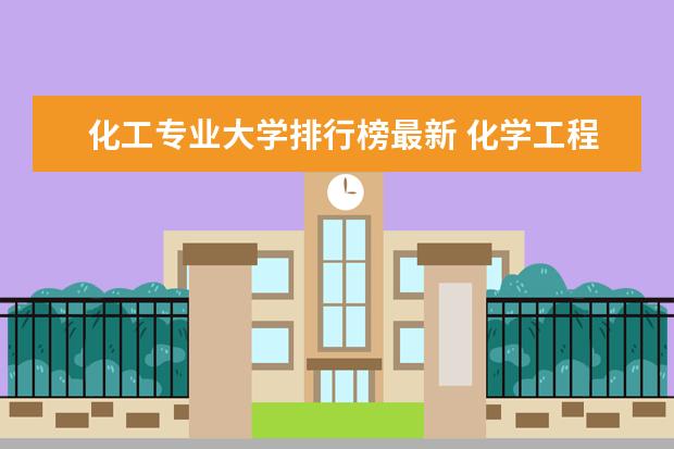 化工专业大学排行榜最新 化学工程与工艺专业大学排名