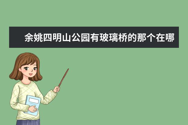 余姚四明山公园有玻璃桥的那个在哪里