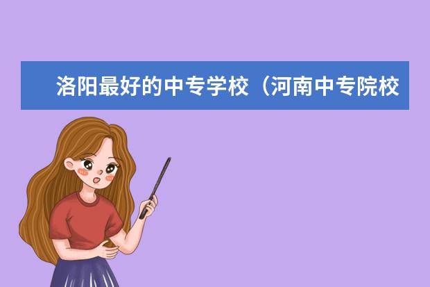 洛阳最好的中专学校（河南中专院校排名前十名）