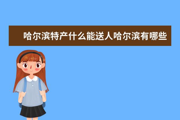 哈尔滨特产什么能送人哈尔滨有哪些土特产送人