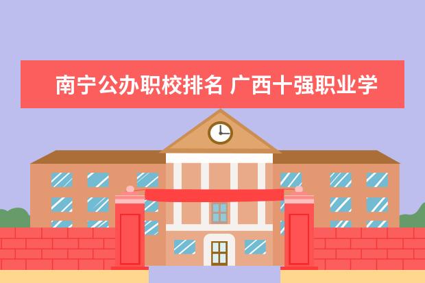 南宁公办职校排名 广西十强职业学校排名