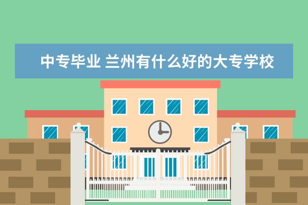 中专毕业 兰州有什么好的大专学校