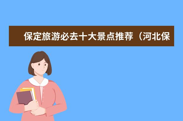 保定旅游必去十大景点推荐（河北保定旅游必去十大景点排名）