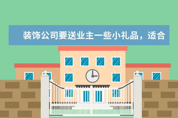 装饰公司要送业主一些小礼品，适合赠送什么啊？请热心的朋友帮我想想点子。谢谢！
