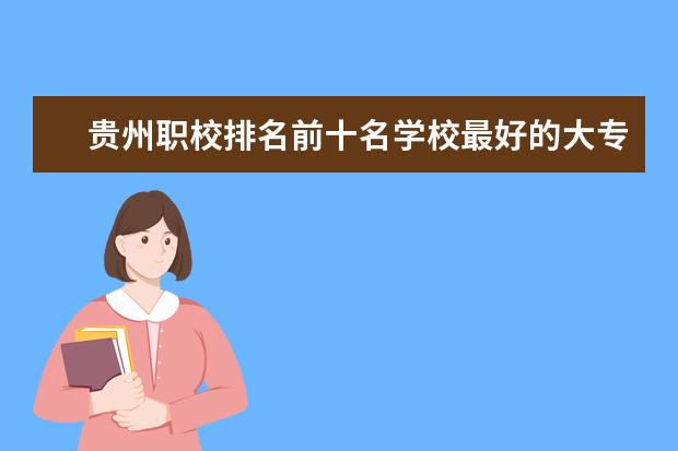 贵州职校排名前十名学校最好的大专（贵州中等职业学校排名）