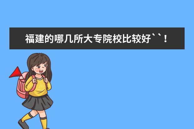 福建的哪几所大专院校比较好``！（福建哪所专科院校较好???）