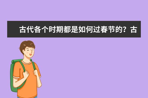 古代各个时期都是如何过春节的？古代的春节习俗有哪些？