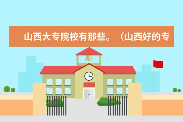山西大专院校有那些。（山西好的专科学校）
