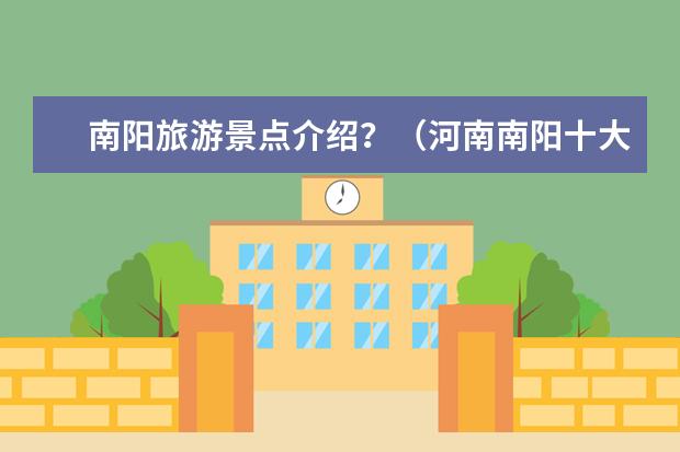 南阳旅游景点介绍？（河南南阳十大旅游景点）