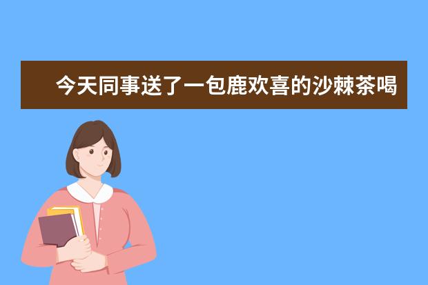 今天同事送了一包鹿欢喜的沙棘茶喝着口味还可以，听说这茶适合早上喝，沙棘茶有什么特别的作用吗？