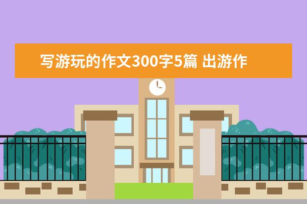 写游玩的作文300字5篇 出游作文300字