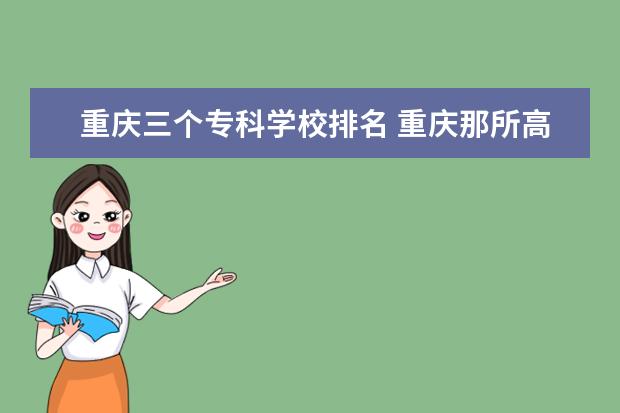 重庆三个专科学校排名 重庆那所高职院校好？急！高分采纳！