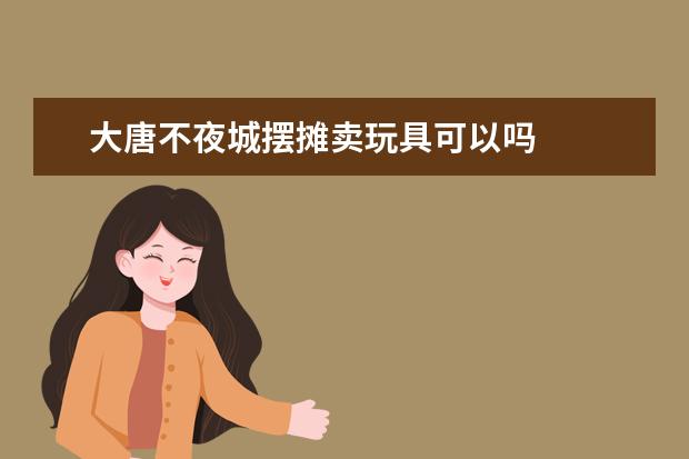大唐不夜城摆摊卖玩具可以吗