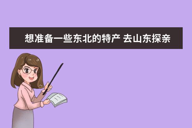 想准备一些东北的特产 去山东探亲 准备些什么礼品比较合适