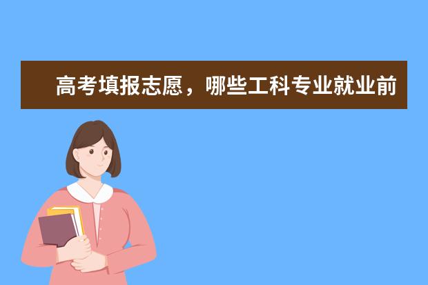高考填报志愿，哪些工科专业就业前景广阔？