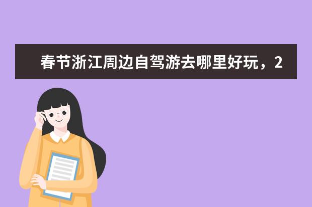 春节浙江周边自驾游去哪里好玩，22个独有特色自驾游景点攻略给你不一样的春节