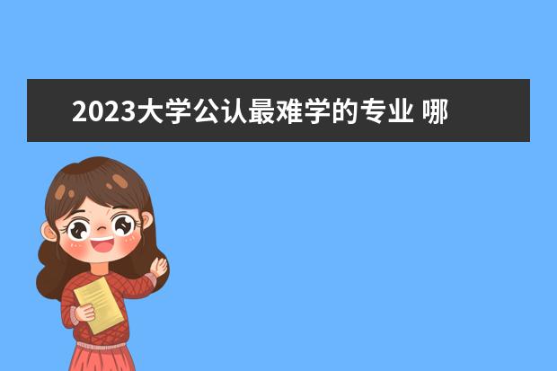 2023大学公认最难学的专业 哪些专业不好学