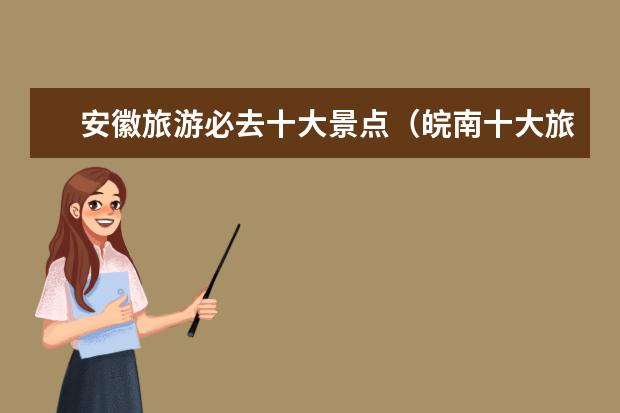 安徽旅游必去十大景点（皖南十大旅游景点）