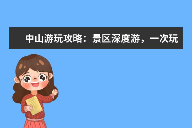 中山游玩攻略：景区深度游，一次玩转中山30个必去景点 中山旅游必去十大景点