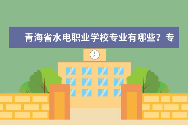 青海省水电职业学校专业有哪些？专业介绍