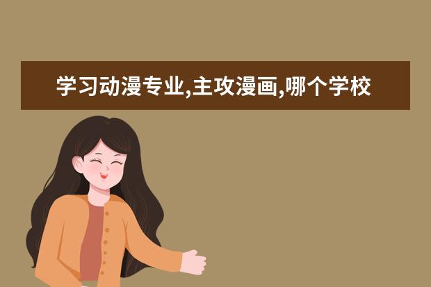 学习动漫专业,主攻漫画,哪个学校的成人教育动漫学院比较好?