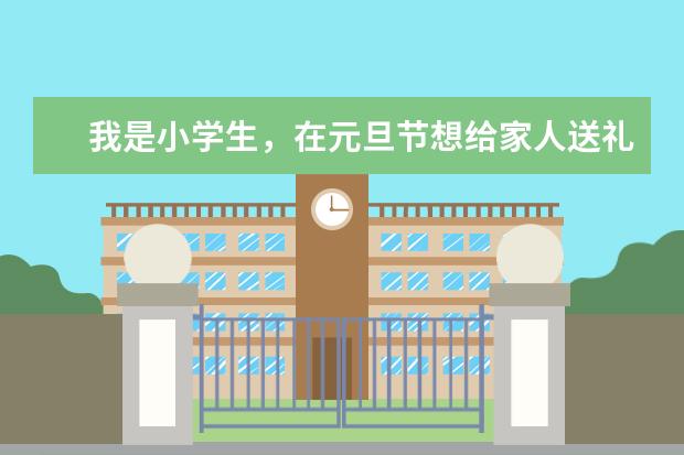 我是小学生，在元旦节想给家人送礼物，谁能告诉我送什么最好？