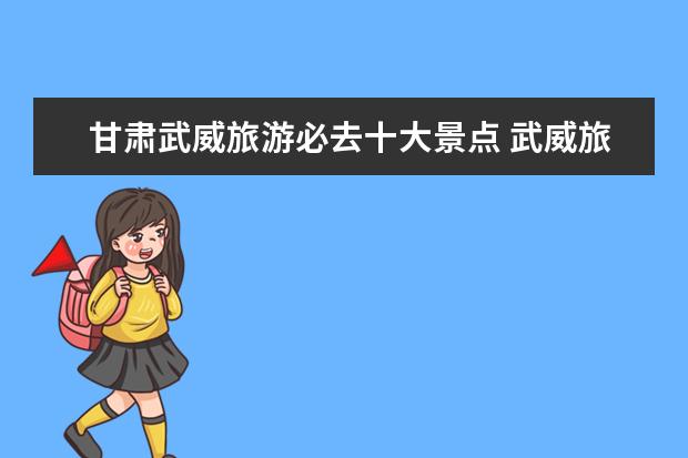 甘肃武威旅游必去十大景点 武威旅游必去景点