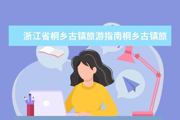 浙江省桐乡古镇旅游指南桐乡古镇旅游景点大全（桐乡十大旅游景点分布）