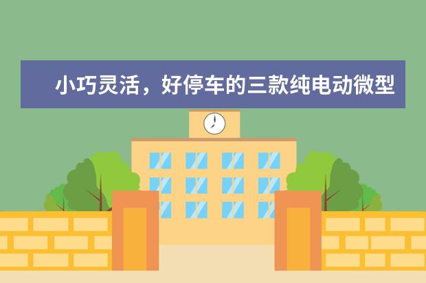 小巧灵活，好停车的三款纯电动微型车（微型车排名前10名）