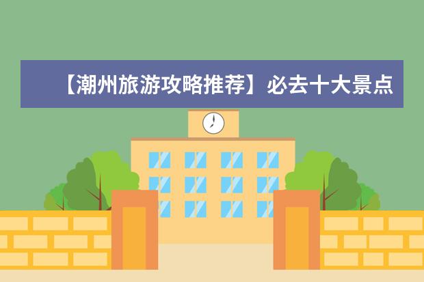【潮州旅游攻略推荐】必去十大景点，带你领略潮汕风情！ 潮汕旅游必去的十大景点，你去过几个？