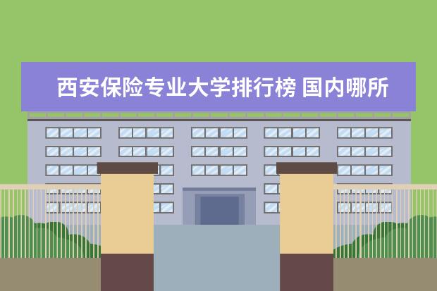 西安保险专业大学排行榜 国内哪所学校的保险学比较好？