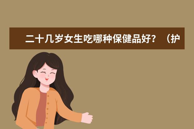 二十几岁女生吃哪种保健品好？（护肤品有那些牌子好）