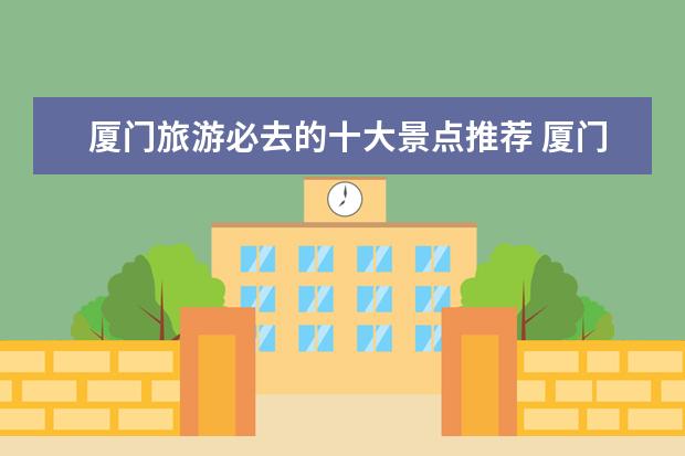 厦门旅游必去的十大景点推荐 厦门旅游值得去的地方