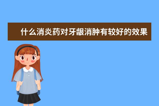 什么消炎药对牙龈消肿有较好的效果（急急急急）