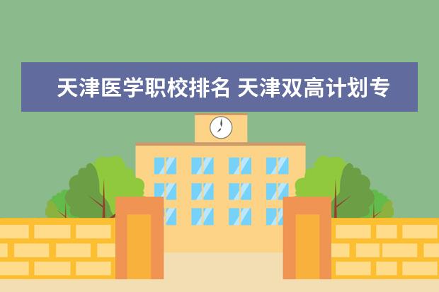 天津医学职校排名 天津双高计划专科学校排名