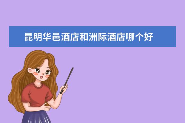 昆明华邑酒店和洲际酒店哪个好