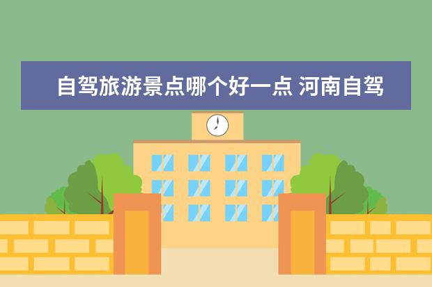 自驾旅游景点哪个好一点 河南自驾游必去十个景点